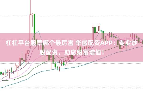 杠杠平台股票哪个最厉害 华盛配资APP：专业炒股配资，助您财富增值！