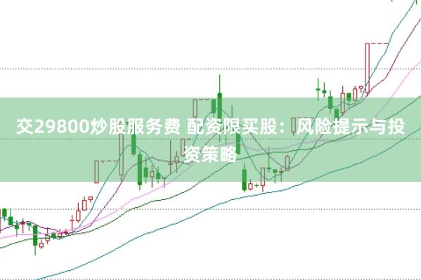交29800炒股服务费 配资限买股：风险提示与投资策略