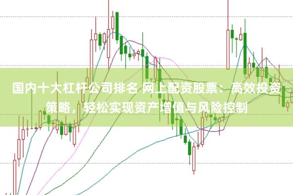 国内十大杠杆公司排名 网上配资股票：高效投资策略，轻松实现资产增值与风险控制