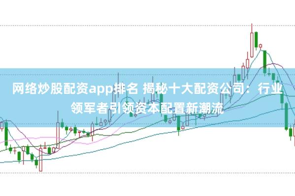 网络炒股配资app排名 揭秘十大配资公司：行业领军者引领资本配置新潮流