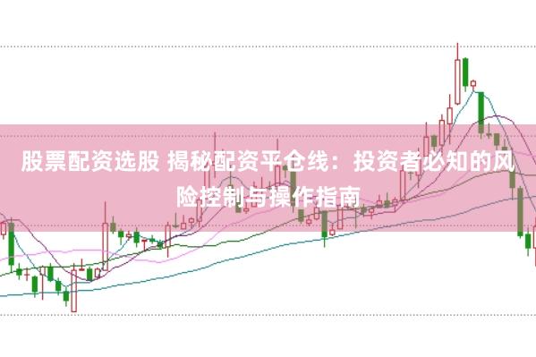 股票配资选股 揭秘配资平仓线：投资者必知的风险控制与操作指南