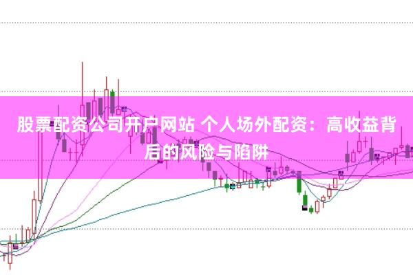 股票配资公司开户网站 个人场外配资：高收益背后的风险与陷阱