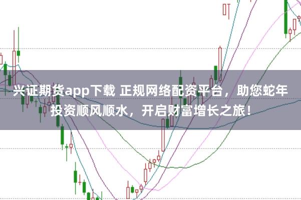 兴证期货app下载 正规网络配资平台，助您蛇年投资顺风顺水，开启财富增长之旅！