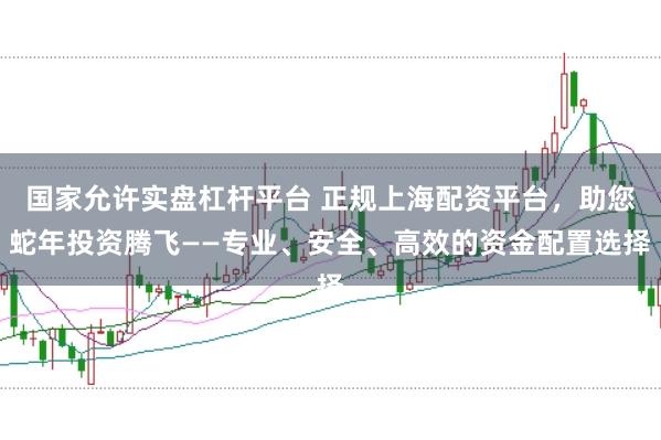 国家允许实盘杠杆平台 正规上海配资平台，助您蛇年投资腾飞——专业、安全、高效的资金配置选择