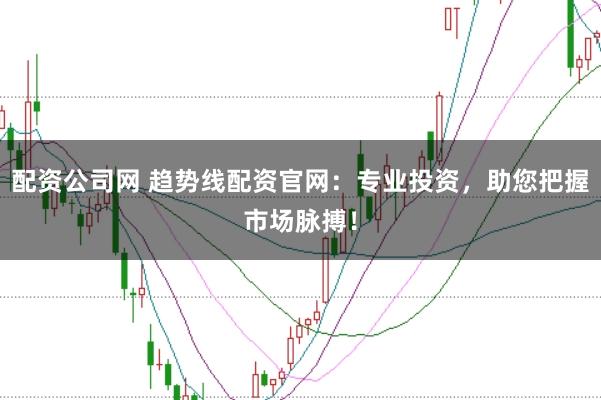 配资公司网 趋势线配资官网：专业投资，助您把握市场脉搏！