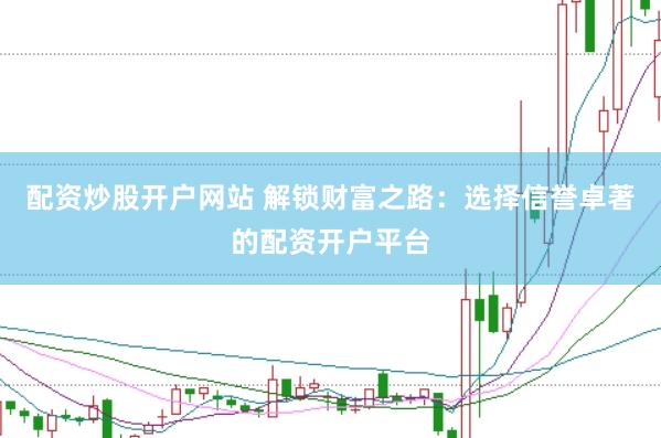 配资炒股开户网站 解锁财富之路：选择信誉卓著的配资开户平台