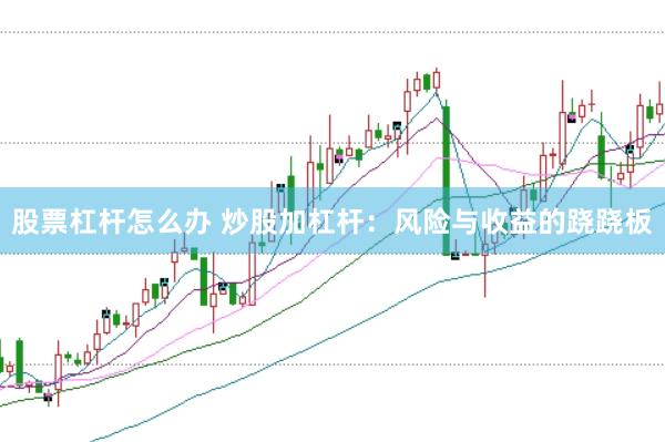 股票杠杆怎么办 炒股加杠杆：风险与收益的跷跷板