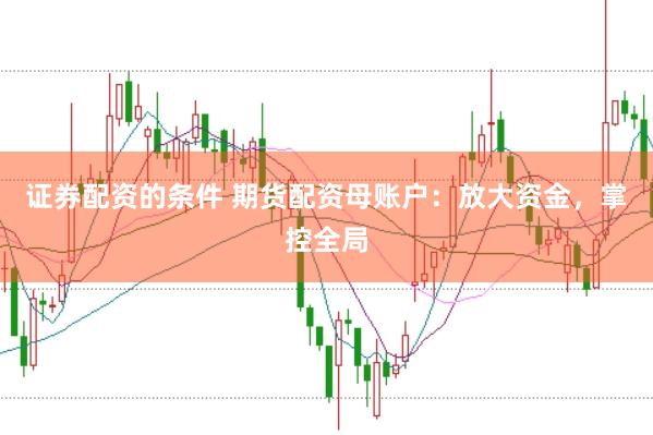 证券配资的条件 期货配资母账户：放大资金，掌控全局