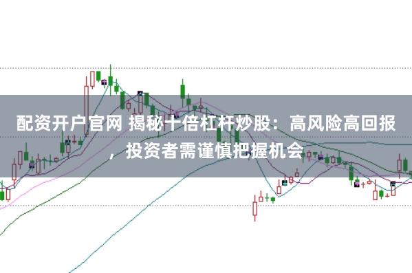 配资开户官网 揭秘十倍杠杆炒股:高风险高回报,投资者需谨慎把握机会