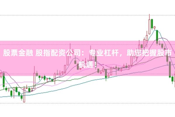 股票金融 股指配资公司：专业杠杆，助您把握股市机遇！
