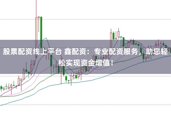 股票配资线上平台 鑫配资：专业配资服务，助您轻松实现资金增值！