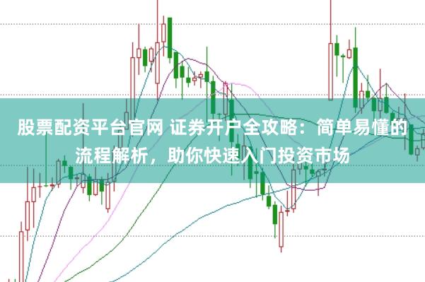 股票配资平台官网 证券开户全攻略：简单易懂的流程解析，助你快速入门投资市场