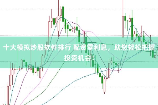 十大模拟炒股软件排行 配资零利息，助您轻松把握投资机会！