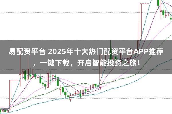 易配资平台 2025年十大热门配资平台APP推荐，一键下载，开启智能投资之旅！