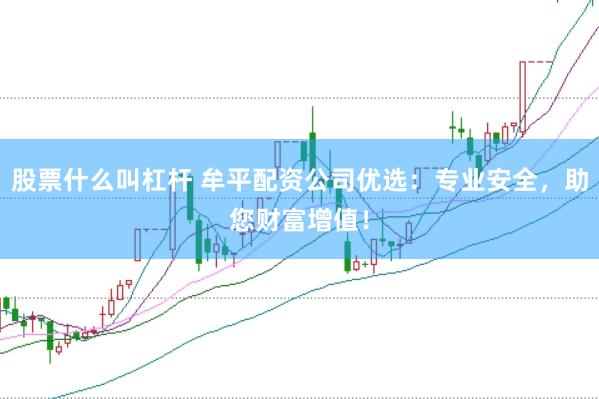 股票什么叫杠杆 牟平配资公司优选：专业安全，助您财富增值！