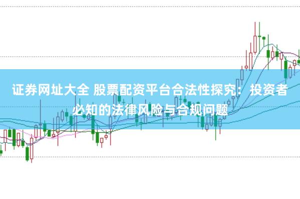 证券网址大全 股票配资平台合法性探究：投资者必知的法律风险与合规问题