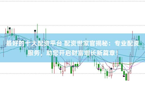 最好的十大配资平台 配资世家官揭秘:专业配资服务,助您开启财富增长新篇章!