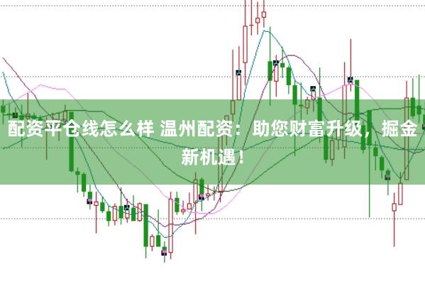 配资平仓线怎么样 温州配资:助您财富升级,掘金新机遇!