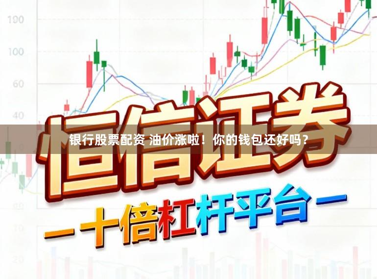 银行股票配资 油价涨啦!你的钱包还好吗?