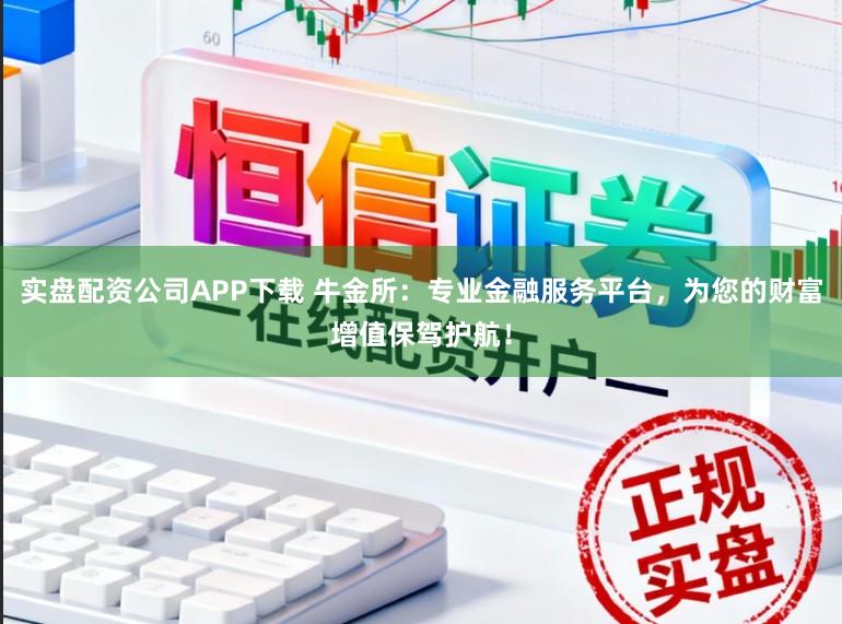 实盘配资公司APP下载 牛金所：专业金融服务平台，为您的财富增值保驾护航！