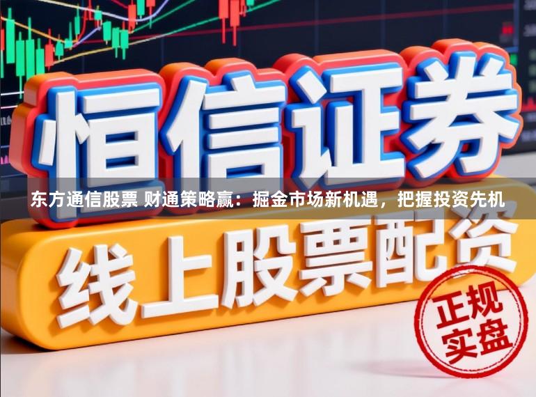 东方通信股票 财通策略赢:掘金市场新机遇,把握投资先机