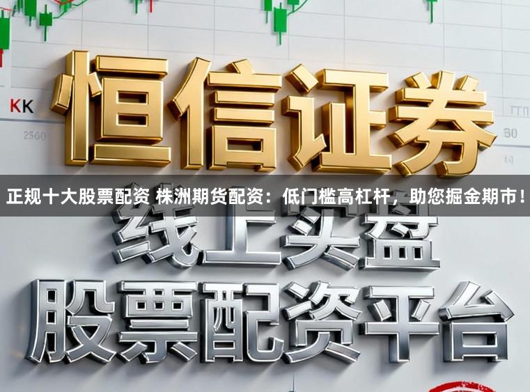 正规十大股票配资 株洲期货配资：低门槛高杠杆，助您掘金期市！