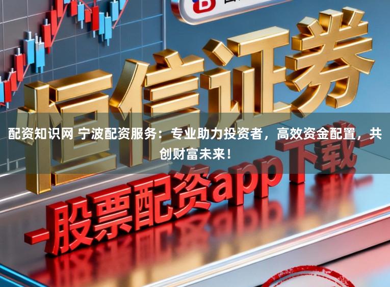 配资知识网 宁波配资服务:专业助力投资者,高效资金配置,共创财富未来!