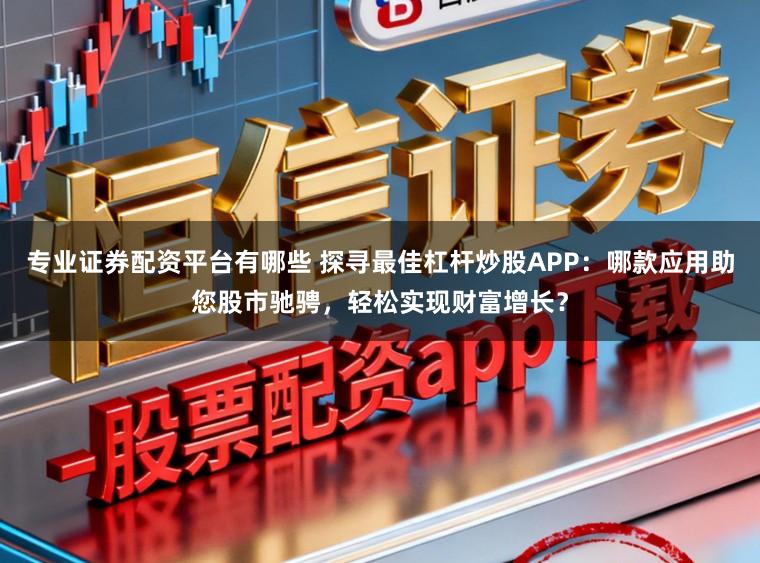 专业证券配资平台有哪些 探寻最佳杠杆炒股APP：哪款应用助您股市驰骋，轻松实现财富增长？