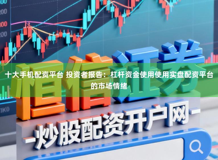 十大手机配资平台 投资者报告：杠杆资金使用使用实盘配资平台的市场情绪