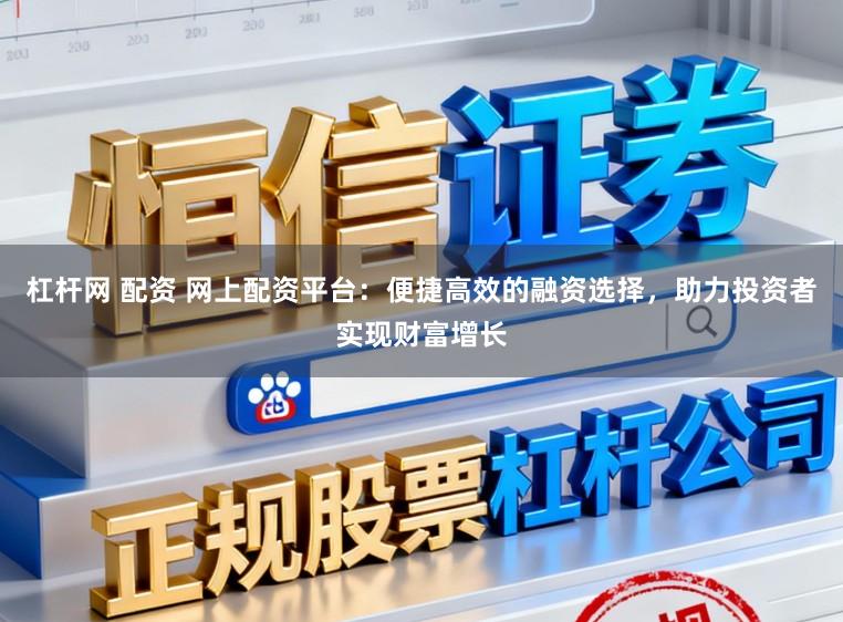 杠杆网 配资 网上配资平台:便捷高效的融资选择,助力投资者实现财富增长