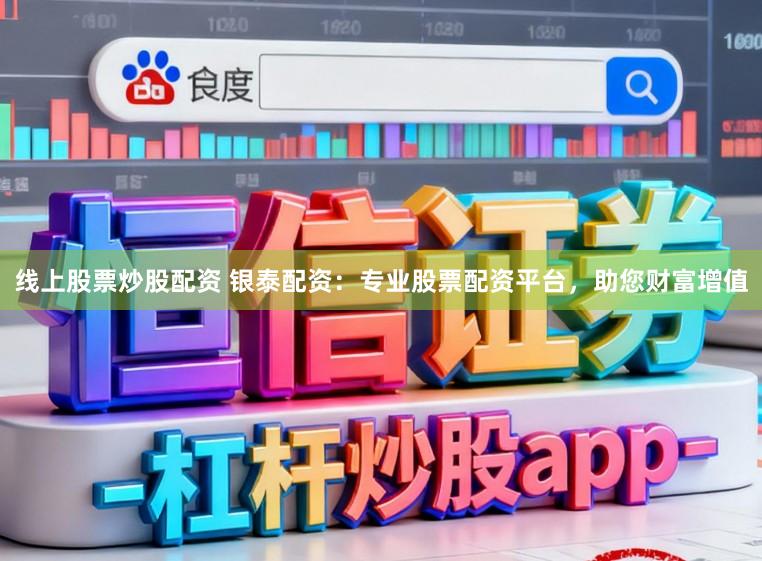 线上股票炒股配资 银泰配资：专业股票配资平台，助您财富增值