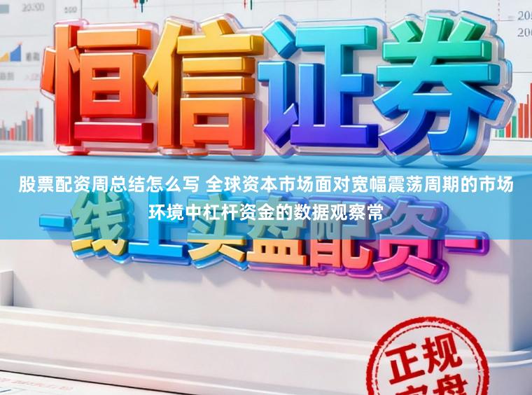 股票配资周总结怎么写 全球资本市场面对宽幅震荡周期的市场环境中杠杆资金的数据观察常