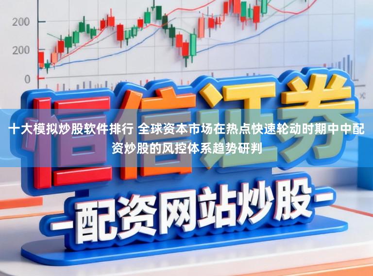 十大模拟炒股软件排行 全球资本市场在热点快速轮动时期中中配资炒股的风控体系趋势研判