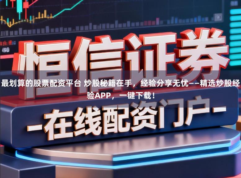 最划算的股票配资平台 炒股秘籍在手，经验分享无忧——精选炒股经验APP，一键下载！