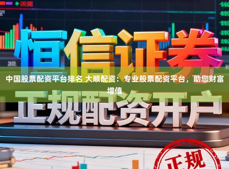 中国股票配资平台排名 大顺配资：专业股票配资平台，助您财富增值