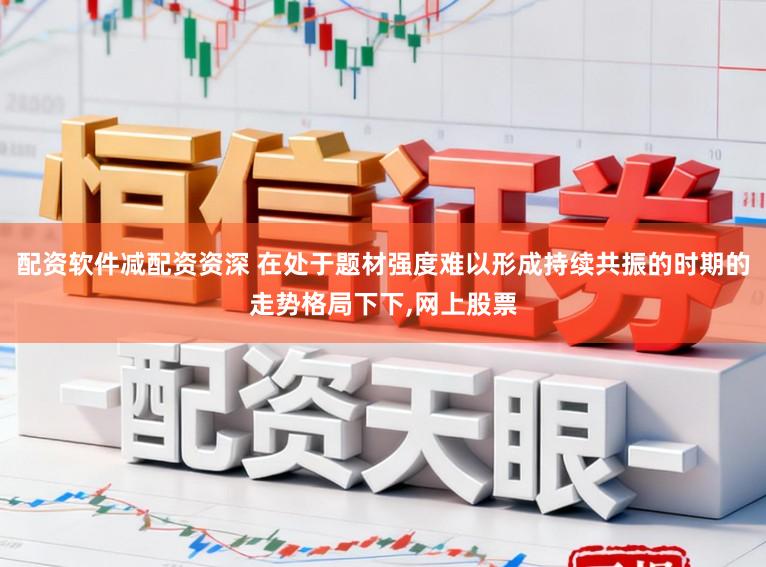 配资软件减配资资深 在处于题材强度难以形成持续共振的时期的走势格局下下,网上股票