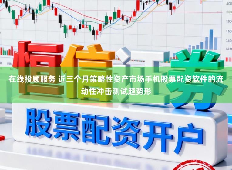 在线投顾服务 近三个月策略性资产市场手机股票配资软件的流动性冲击测试趋势形