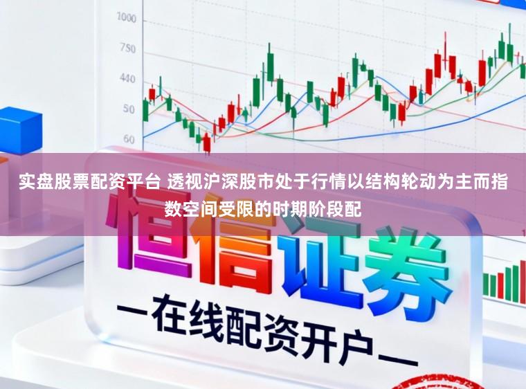 实盘股票配资平台 透视沪深股市处于行情以结构轮动为主而指数空间受限的时期阶段配