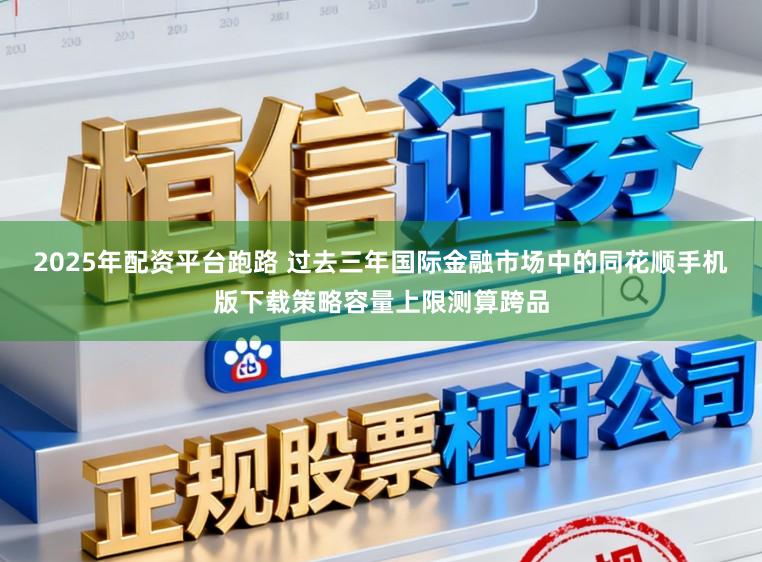 2025年配资平台跑路 过去三年国际金融市场中的同花顺手机版下载策略容量上限测算跨品