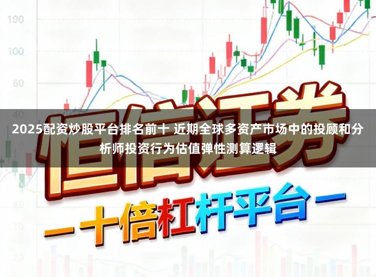 2025配资炒股平台排名前十 近期全球多资产市场中的投顾和分析师投资行为估值弹性测算逻辑