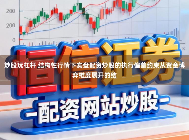 炒股玩杠杆 结构性行情下实盘配资炒股的执行偏差约束从资金博弈维度展开的结