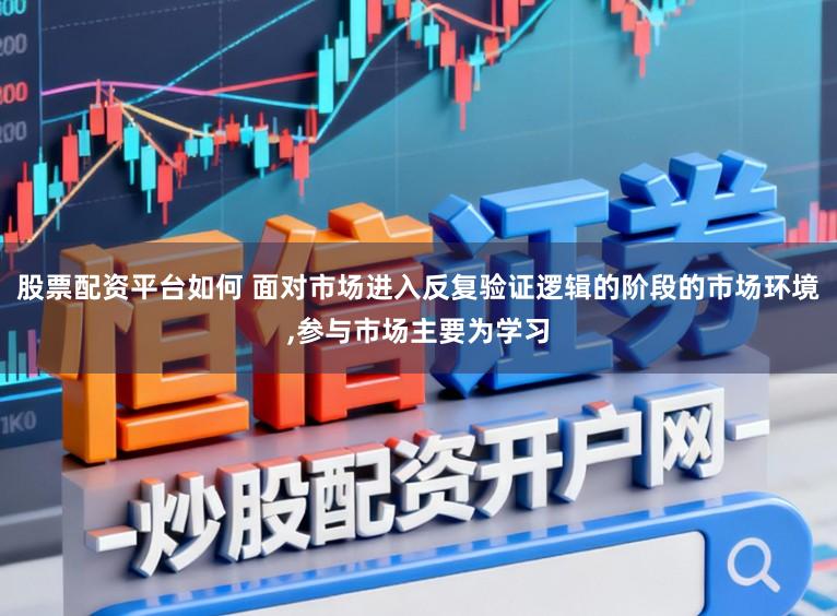 股票配资平台如何 面对市场进入反复验证逻辑的阶段的市场环境,参与市场主要为学习