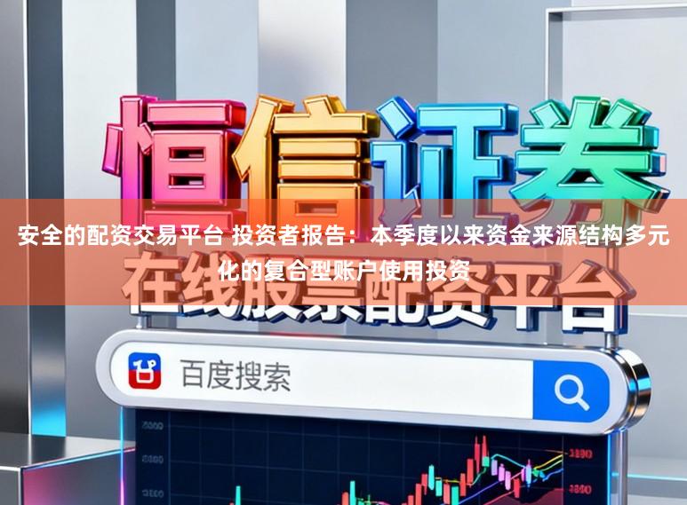 安全的配资交易平台 投资者报告:本季度以来资金来源结构多元化的复合型账户使用投资