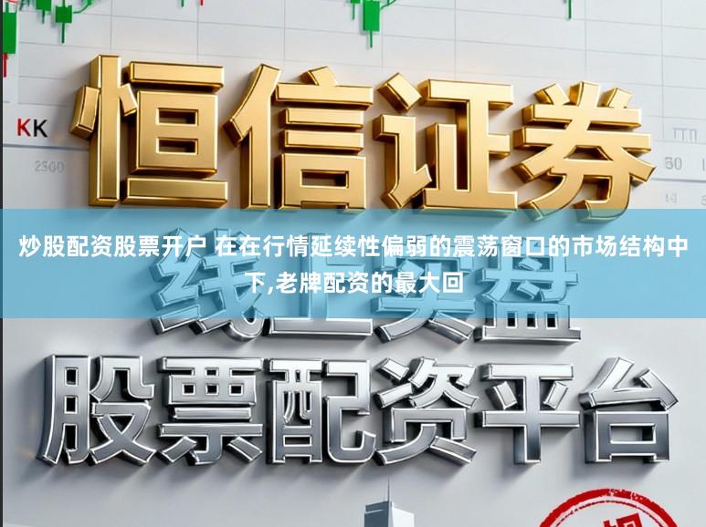 炒股配资股票开户 在在行情延续性偏弱的震荡窗口的市场结构中下，老牌配资的最大回