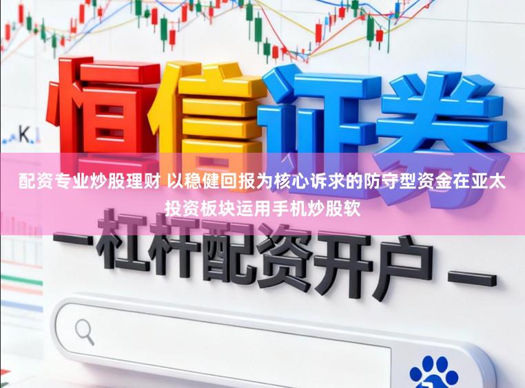 配资专业炒股理财 以稳健回报为核心诉求的防守型资金在亚太投资板块运用手机炒股软