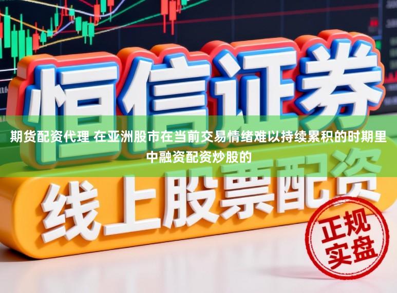 期货配资代理 在亚洲股市在当前交易情绪难以持续累积的时期里中融资配资炒股的