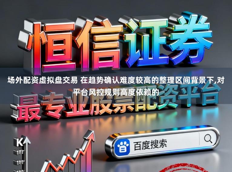 场外配资虚拟盘交易 在趋势确认难度较高的整理区间背景下，对平台风控规则高度依赖的
