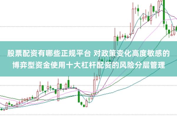 股票配资有哪些正规平台 对政策变化高度敏感的博弈型资金使用十大杠杆配资的风险分层管理