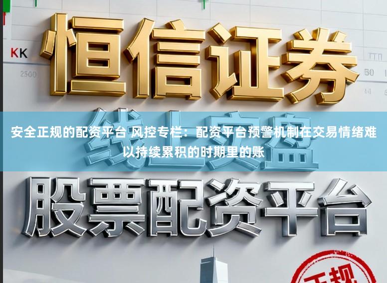 安全正规的配资平台 风控专栏：配资平台预警机制在交易情绪难以持续累积的时期里的账