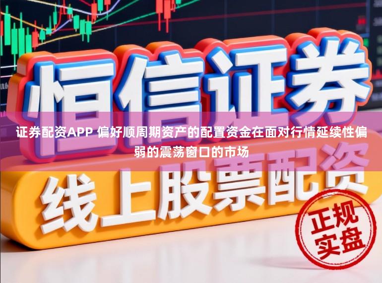 证券配资APP 偏好顺周期资产的配置资金在面对行情延续性偏弱的震荡窗口的市场